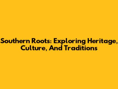 Southern Roots: Exploring Heritage, Culture, And Traditions
