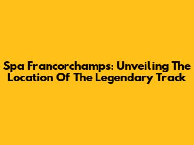 Spa Francorchamps: Unveiling The Location Of The Legendary Track