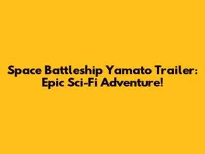 Space Battleship Yamato Trailer: Epic Sci-Fi Adventure!
