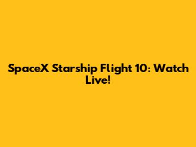 SpaceX Starship Flight 10: Watch Live!