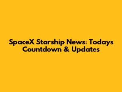 SpaceX Starship News: Today's Countdown & Updates
