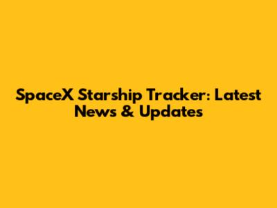 SpaceX Starship Tracker: Latest News & Updates