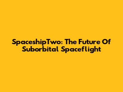 SpaceshipTwo: The Future Of Suborbital Spaceflight