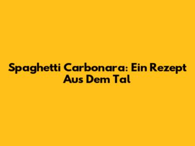 Spaghetti Carbonara: Ein Rezept Aus Dem Tal
