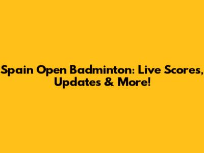 Spain Open Badminton: Live Scores, Updates & More!