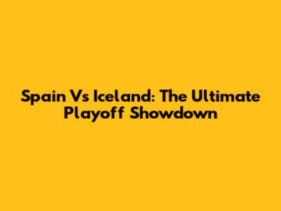 Spain Vs Iceland: The Ultimate Playoff Showdown