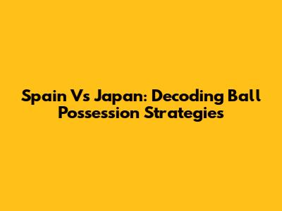 Spain Vs Japan: Decoding Ball Possession Strategies