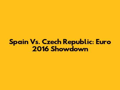 Spain Vs. Czech Republic: Euro 2016 Showdown