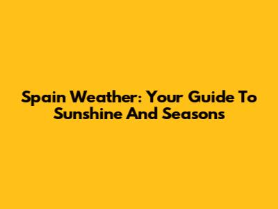 Spain Weather: Your Guide To Sunshine And Seasons