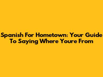 Spanish For Hometown: Your Guide To Saying Where You're From