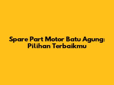 Spare Part Motor Batu Agung: Pilihan Terbaikmu
