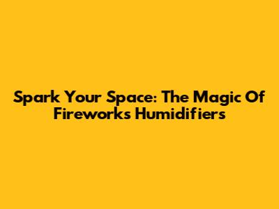Spark Your Space: The Magic Of Fireworks Humidifiers