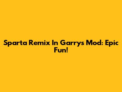 Sparta Remix In Garry's Mod: Epic Fun!