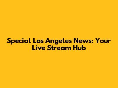 Special Los Angeles News: Your Live Stream Hub