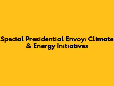 Special Presidential Envoy: Climate & Energy Initiatives