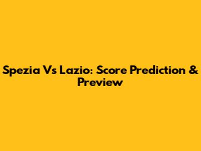 Spezia Vs Lazio: Score Prediction & Preview