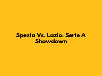 Spezia Vs. Lazio: Serie A Showdown
