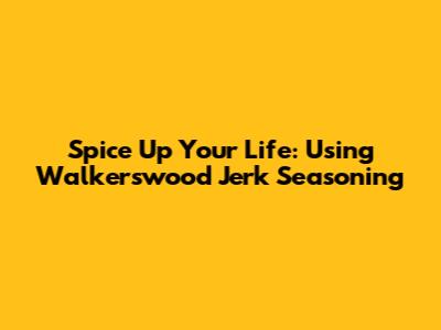 Spice Up Your Life: Using Walkerswood Jerk Seasoning
