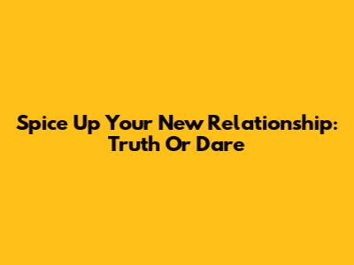 Spice Up Your New Relationship: Truth Or Dare
