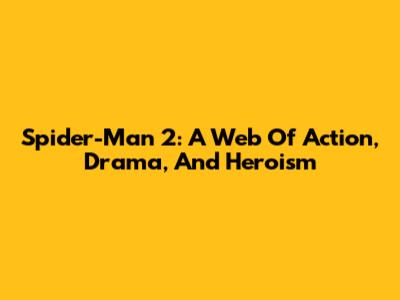 Spider-Man 2: A Web Of Action, Drama, And Heroism