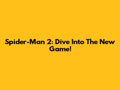 Spider-Man 2: Dive Into The New Game!
