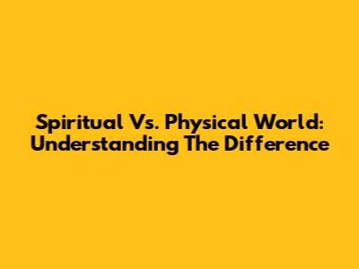 Spiritual Vs. Physical World: Understanding The Difference