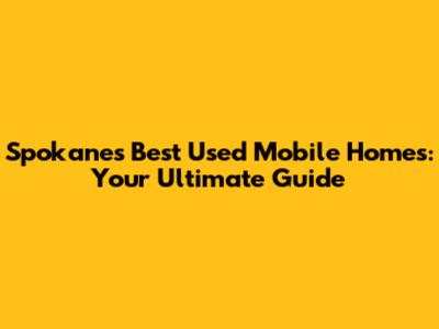 Spokane's Best Used Mobile Homes: Your Ultimate Guide