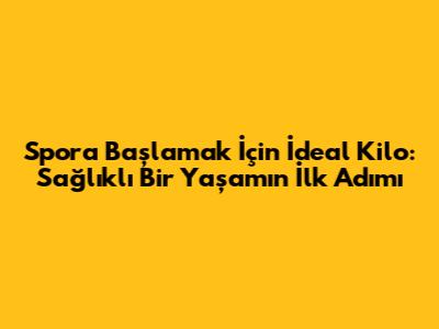 Spora Başlamak İçin İdeal Kilo: Sağlıklı Bir Yaşamın İlk Adımı
