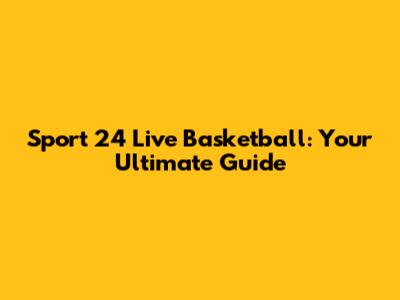Sport 24 Live Basketball: Your Ultimate Guide