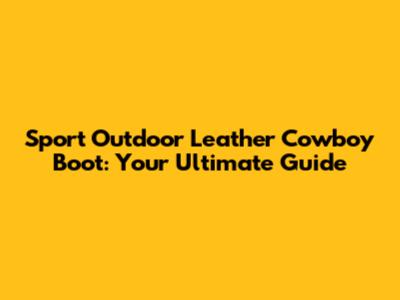 Sport Outdoor Leather Cowboy Boot: Your Ultimate Guide