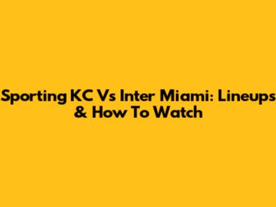 Sporting KC Vs Inter Miami: Lineups & How To Watch