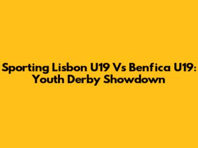 Sporting Lisbon U19 Vs Benfica U19: Youth Derby Showdown