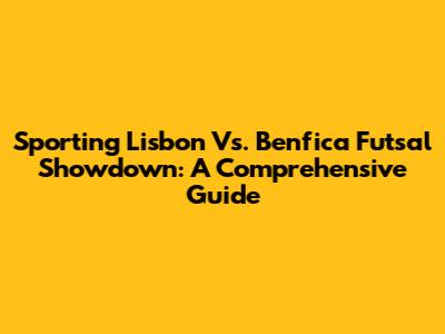 Sporting Lisbon Vs. Benfica Futsal Showdown: A Comprehensive Guide