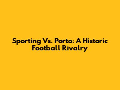 Sporting Vs. Porto: A Historic Football Rivalry