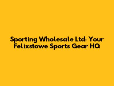 Sporting Wholesale Ltd: Your Felixstowe Sports Gear HQ