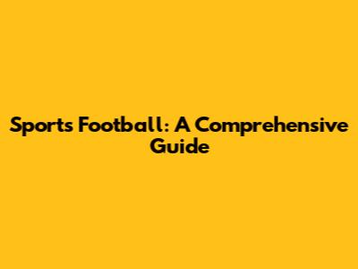 Sports Football: A Comprehensive Guide
