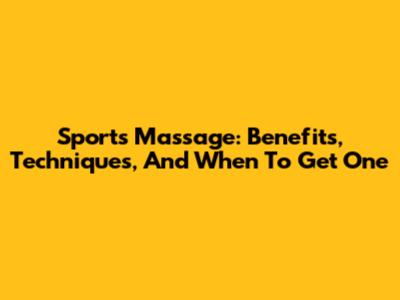 Sports Massage: Benefits, Techniques, And When To Get One