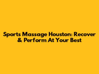 Sports Massage Houston: Recover & Perform At Your Best