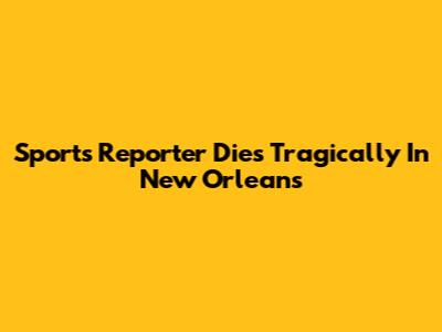 Sports Reporter Dies Tragically In New Orleans