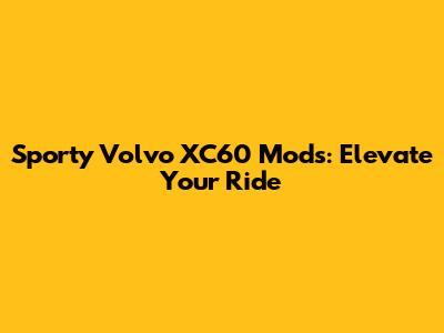 Sporty Volvo XC60 Mods: Elevate Your Ride