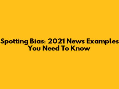 Spotting Bias: 2021 News Examples You Need To Know