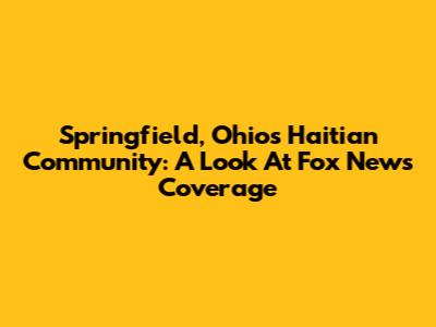 Springfield, Ohio's Haitian Community: A Look At Fox News Coverage