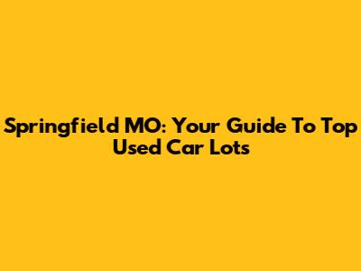 Springfield MO: Your Guide To Top Used Car Lots
