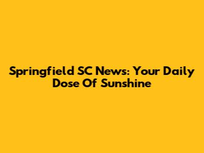 Springfield SC News: Your Daily Dose Of Sunshine