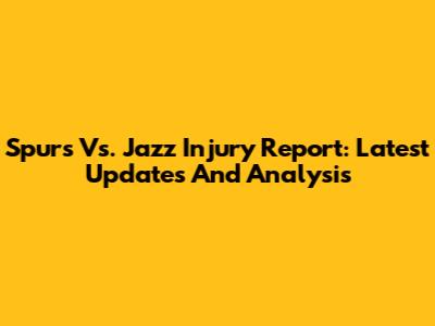 Spurs Vs. Jazz Injury Report: Latest Updates And Analysis