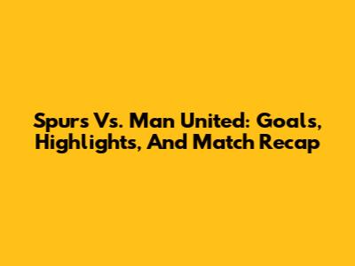 Spurs Vs. Man United: Goals, Highlights, And Match Recap