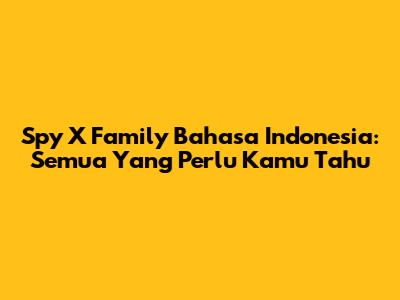 Spy X Family Bahasa Indonesia: Semua Yang Perlu Kamu Tahu