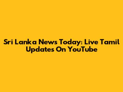 Sri Lanka News Today: Live Tamil Updates On YouTube