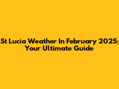 St Lucia Weather In February 2025: Your Ultimate Guide