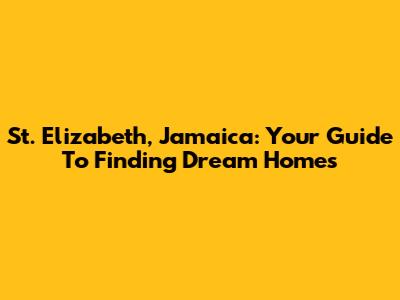 St. Elizabeth, Jamaica: Your Guide To Finding Dream Homes